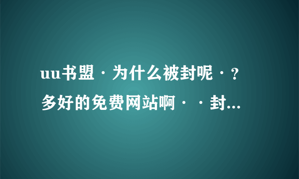 uu书盟·为什么被封呢·？ 多好的免费网站啊··封他或黑他的真缺德