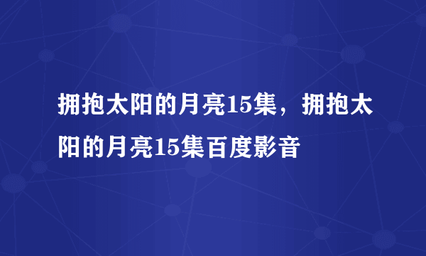 拥抱太阳的月亮15集，拥抱太阳的月亮15集百度影音