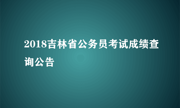 2018吉林省公务员考试成绩查询公告