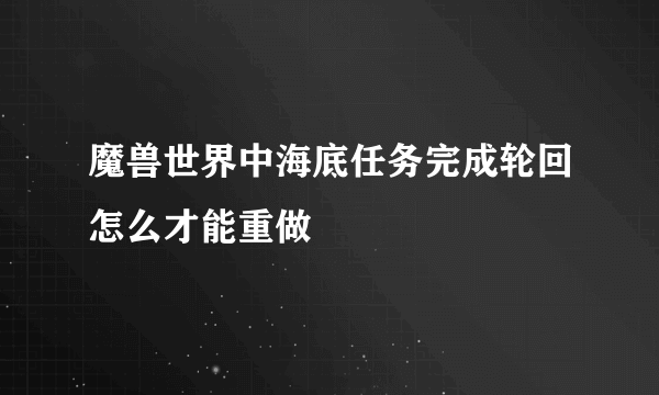 魔兽世界中海底任务完成轮回怎么才能重做