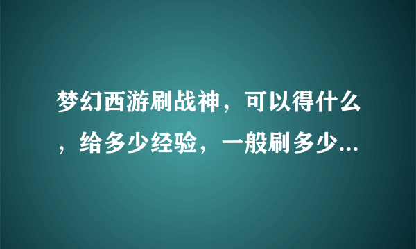 梦幻西游刷战神，可以得什么，给多少经验，一般刷多少次给东西？