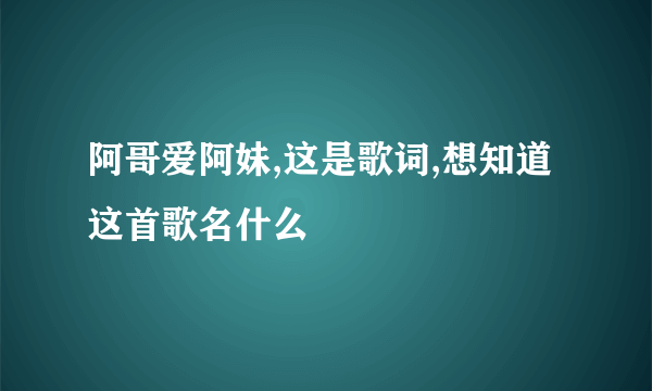 阿哥爱阿妹,这是歌词,想知道这首歌名什么