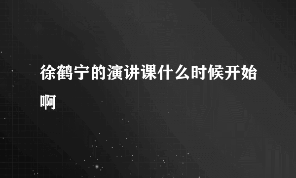 徐鹤宁的演讲课什么时候开始啊