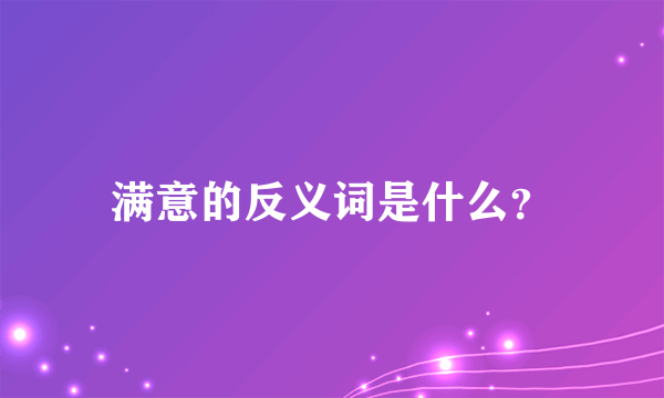 满意的反义词是什么？