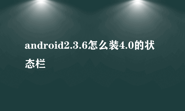 android2.3.6怎么装4.0的状态栏