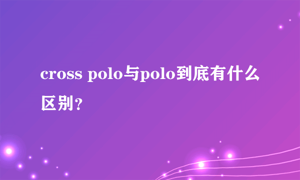 cross polo与polo到底有什么区别？