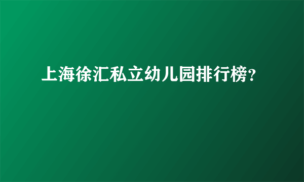 上海徐汇私立幼儿园排行榜？