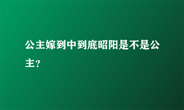 公主嫁到中到底昭阳是不是公主？