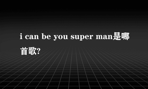 i can be you super man是哪首歌?