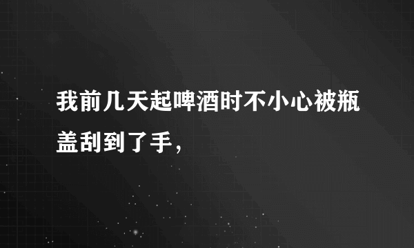 我前几天起啤酒时不小心被瓶盖刮到了手，