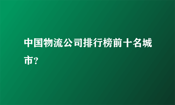 中国物流公司排行榜前十名城市？