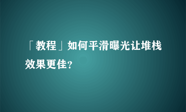 「教程」如何平滑曝光让堆栈效果更佳？