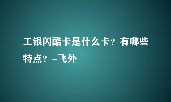 工银闪酷卡是什么卡？有哪些特点？-飞外