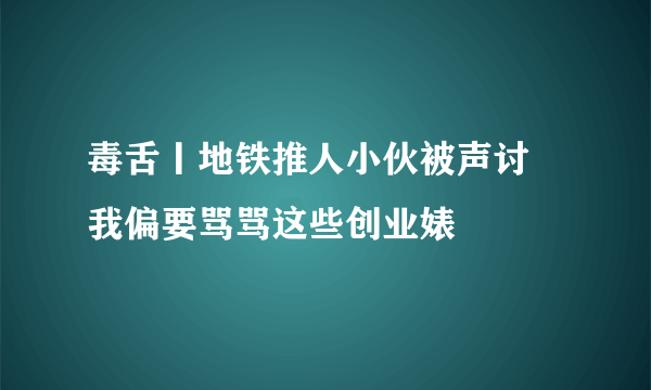 毒舌丨地铁推人小伙被声讨 我偏要骂骂这些创业婊