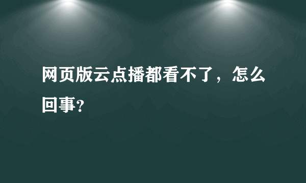 网页版云点播都看不了，怎么回事？