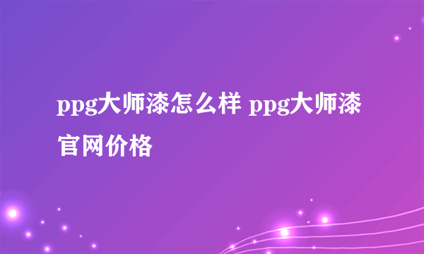 ppg大师漆怎么样 ppg大师漆官网价格