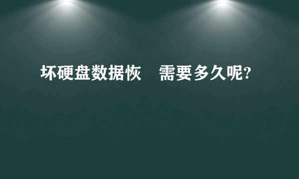 坏硬盘数据恢復需要多久呢?