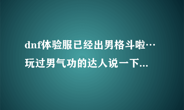 dnf体验服已经出男格斗啦…玩过男气功的达人说一下他的猫拳利弊…