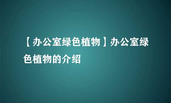 【办公室绿色植物】办公室绿色植物的介绍