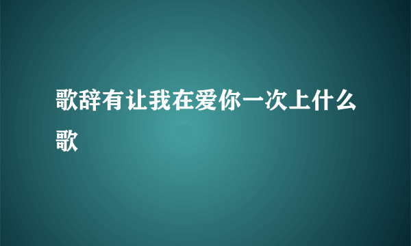 歌辞有让我在爱你一次上什么歌