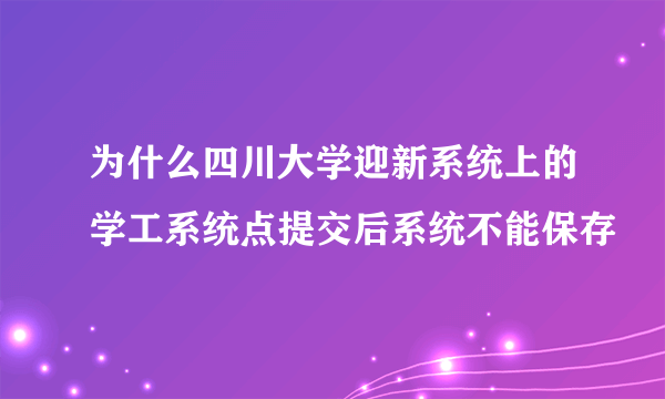 为什么四川大学迎新系统上的学工系统点提交后系统不能保存