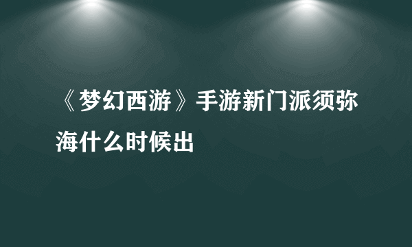 《梦幻西游》手游新门派须弥海什么时候出