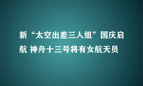 新“太空出差三人组”国庆启航 神舟十三号将有女航天员