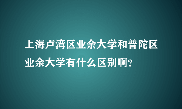 上海卢湾区业余大学和普陀区业余大学有什么区别啊？