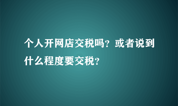 个人开网店交税吗？或者说到什么程度要交税？