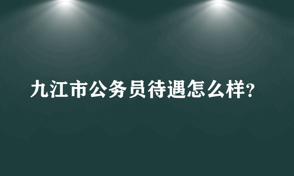 九江市公务员待遇怎么样？