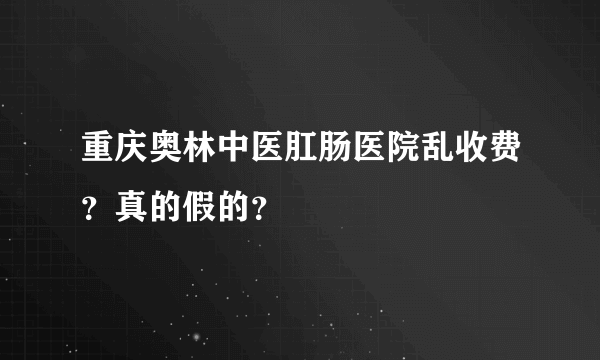 重庆奥林中医肛肠医院乱收费？真的假的？