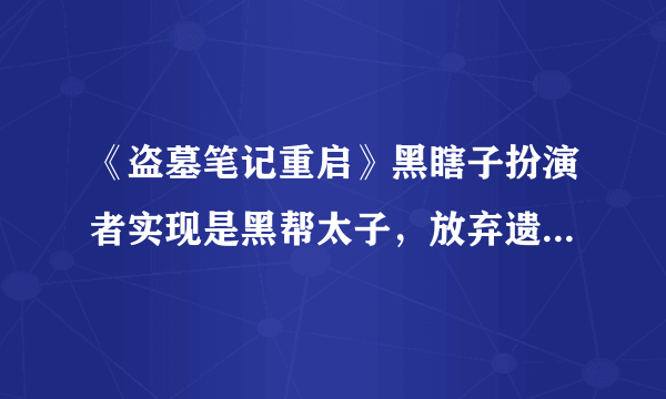 《盗墓笔记重启》黑瞎子扮演者实现是黑帮太子，放弃遗产“20亿”直言靠自己？