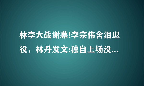 林李大战谢幕!李宗伟含泪退役，林丹发文:独自上场没人陪我了。如何评价两人关系？