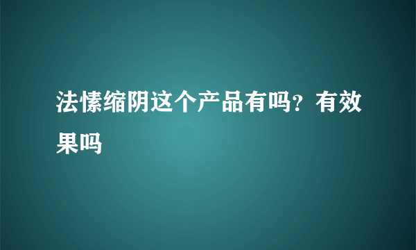 法愫缩阴这个产品有吗？有效果吗