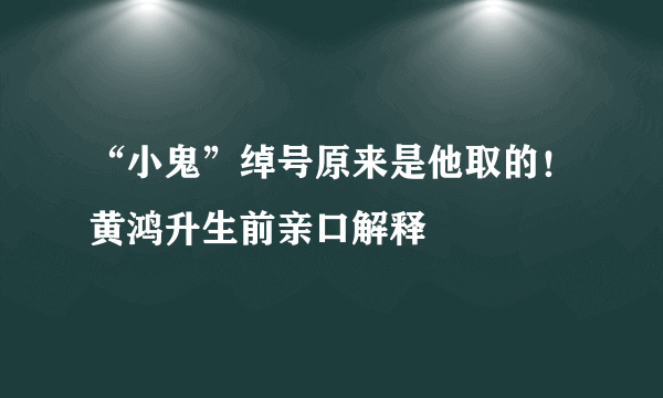 “小鬼”绰号原来是他取的！黄鸿升生前亲口解释