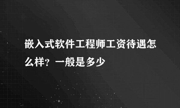 嵌入式软件工程师工资待遇怎么样？一般是多少