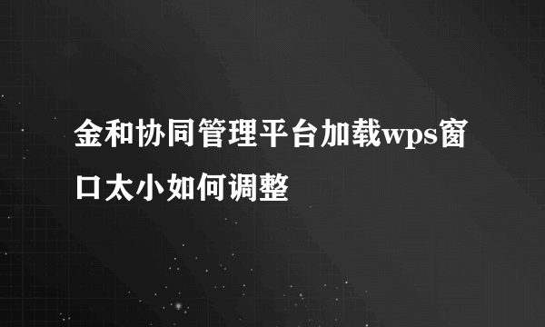 金和协同管理平台加载wps窗口太小如何调整