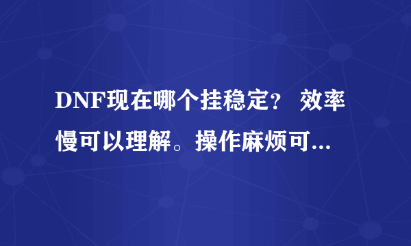 DNF现在哪个挂稳定？ 效率慢可以理解。操作麻烦可以忍受，如果一上就掉。。。就没意思了 呵呵。刷冰龙 我