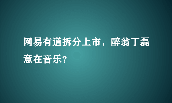 网易有道拆分上市，醉翁丁磊意在音乐？