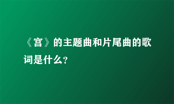 《宫》的主题曲和片尾曲的歌词是什么？