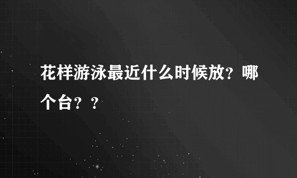 花样游泳最近什么时候放？哪个台？？