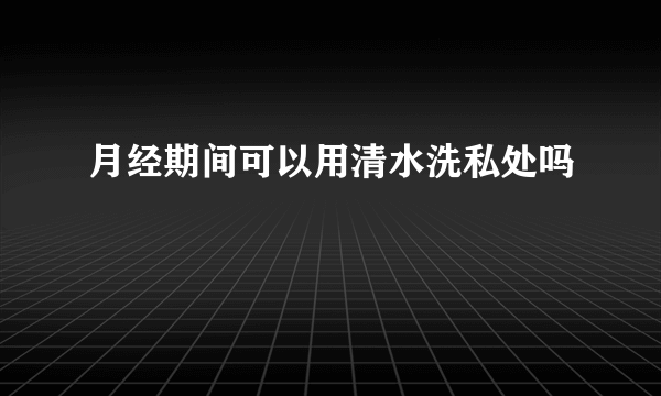 月经期间可以用清水洗私处吗