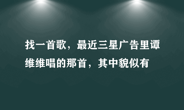 找一首歌，最近三星广告里谭维维唱的那首，其中貌似有