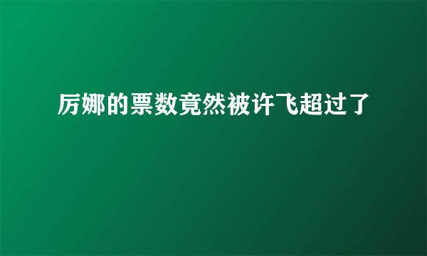 厉娜的票数竟然被许飞超过了