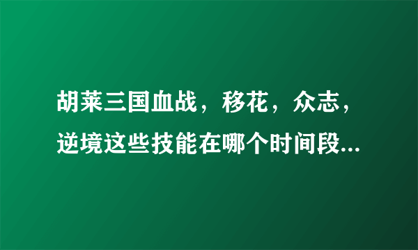 胡莱三国血战，移花，众志，逆境这些技能在哪个时间段能坐的出来