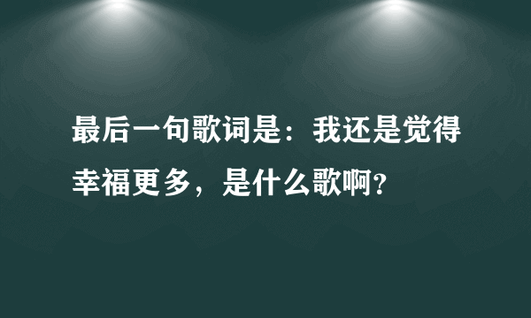 最后一句歌词是：我还是觉得幸福更多，是什么歌啊？