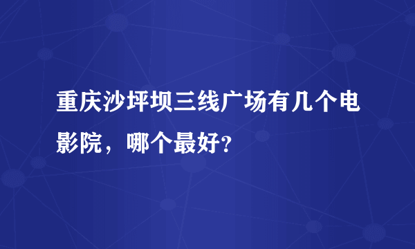 重庆沙坪坝三线广场有几个电影院，哪个最好？