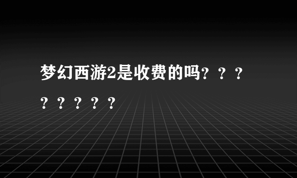 梦幻西游2是收费的吗？？？？？？？？