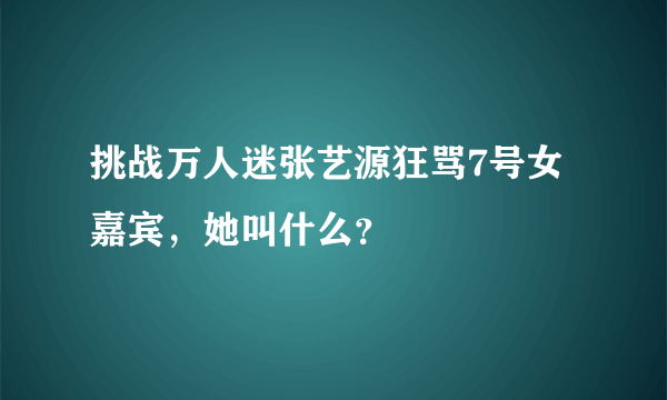 挑战万人迷张艺源狂骂7号女嘉宾，她叫什么？