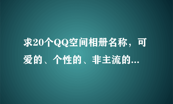 求20个QQ空间相册名称，可爱的、个性的、非主流的，要一系列的